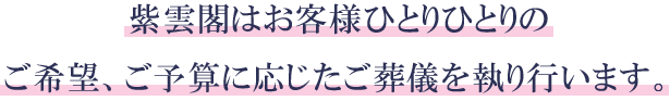 紫雲閣はお客様ひとりひとりのご希望、ご予算に応じたご葬儀を執り行います。