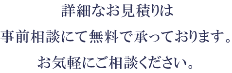 詳細なお見積りは事前相談にて無料で承っております。お気軽にご相談ください。