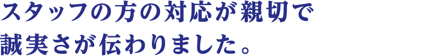 スタッフの方の対応が親切で誠実さが伝わりました。